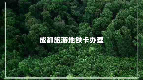 成都旅游地鐵卡辦理 成都旅游地鐵卡辦理