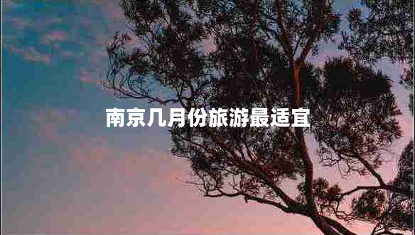 南京幾月份旅游最適宜 南京幾月份旅游最適宜
