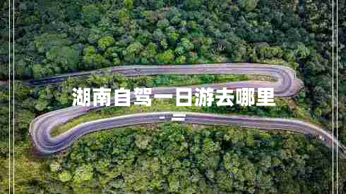 湖南自駕一日游去哪里 湖南自駕一日游去哪里