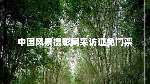 中國風(fēng)景攝影網(wǎng)采訪證免門票 中國風(fēng)景攝影網(wǎng)采訪證免門票