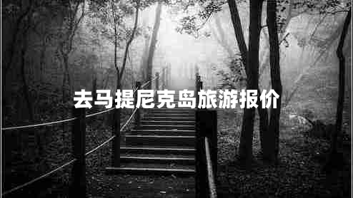 去馬提尼克島旅游報價 去馬提尼克島旅游報價