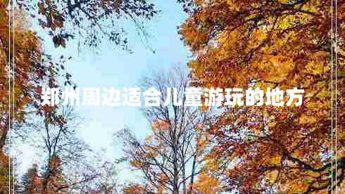 鄭州周邊適合兒童游玩的地方 鄭州周邊適合兒童游玩的地方