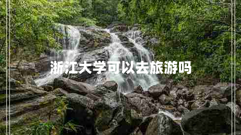 浙江大學(xué)可以去旅游嗎