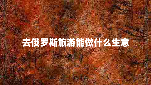 去俄羅斯旅游能做什么生意