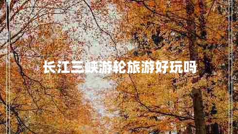 長江三峽游輪旅游好玩嗎