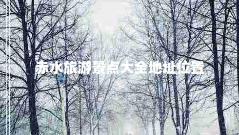 赤水旅游景點(diǎn)大全地址位置