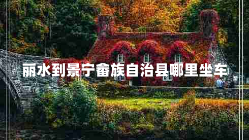 麗水到景寧畬族自治縣哪里坐車 麗水到景寧畬族自治縣哪里坐車