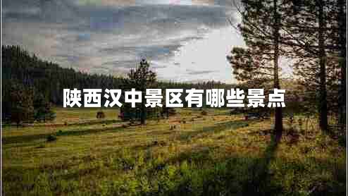 陜西漢中景區(qū)有哪些景點(diǎn)