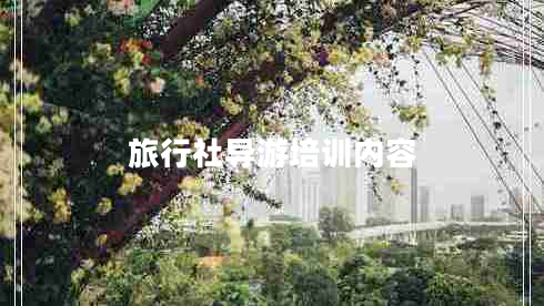 旅行社導(dǎo)游培訓(xùn)內(nèi)容 旅行社導(dǎo)游培訓(xùn)內(nèi)容
