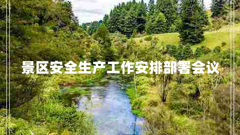 景區(qū)安全生產(chǎn)工作安排部署會(huì)議 景區(qū)安全生產(chǎn)工作安排部署會(huì)議