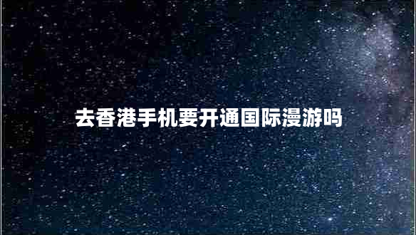 去香港手機(jī)要開(kāi)通國(guó)際漫游嗎