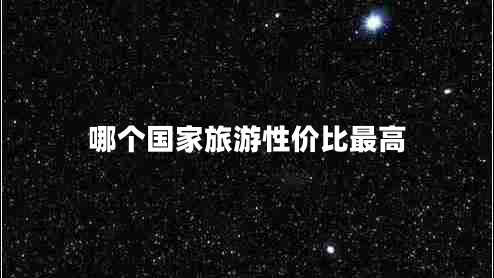 哪個(gè)國家旅游性價(jià)比最高 哪個(gè)國家旅游性價(jià)比最高