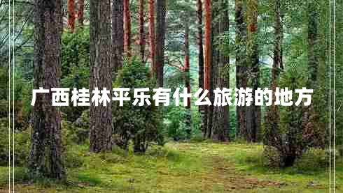 廣西桂林平樂有什么旅游的地方