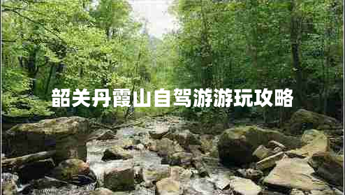 韶關(guān)丹霞山自駕游游玩攻略 韶關(guān)丹霞山自駕游游玩攻略