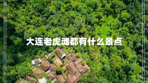 大連老虎灘都有什么景點 大連老虎灘都有什么景點