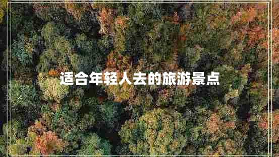 適合年輕人去的旅游景點(diǎn) 適合年輕人去的旅游景點(diǎn)