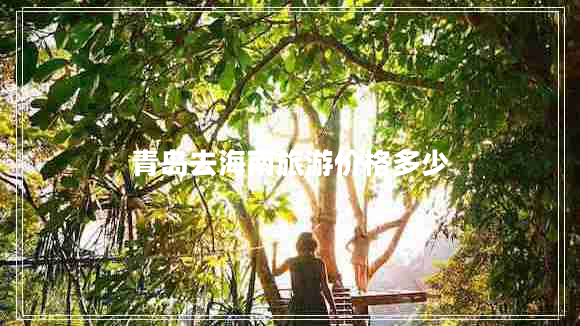 青島去海南旅游價格多少 青島去海南旅游價格多少