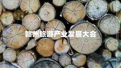 贛州旅游產(chǎn)業(yè)發(fā)展大會 贛州旅游產(chǎn)業(yè)發(fā)展大會