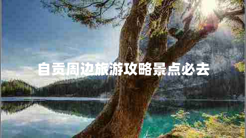 自貢周邊旅游攻略景點必去