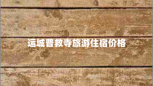 運(yùn)城普救寺旅游住宿價(jià)格 運(yùn)城普救寺旅游住宿價(jià)格