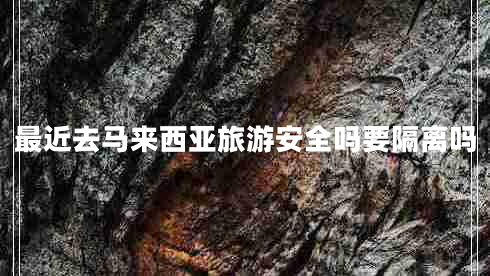 最近去馬來西亞旅游安全嗎要隔離嗎