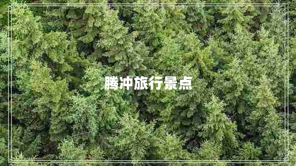 騰沖旅行景點 騰沖旅行景點