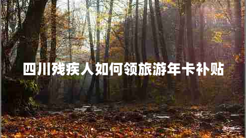 四川殘疾人如何領(lǐng)旅游年卡補(bǔ)貼