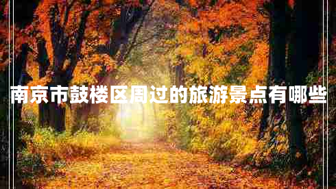 南京市鼓樓區(qū)周過(guò)的旅游景點(diǎn)有哪些 南京市鼓樓區(qū)周過(guò)的旅游景點(diǎn)有哪些