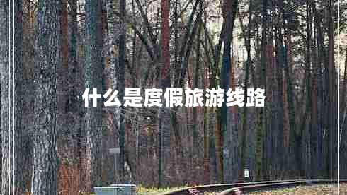 什么是度假旅游線路