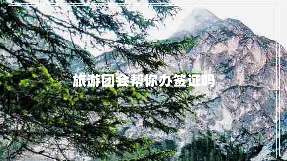 旅游團(tuán)會幫你辦簽證嗎 旅游團(tuán)會幫你辦簽證嗎