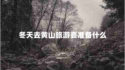 冬天去黃山旅游要準(zhǔn)備什么 冬天去黃山旅游要準(zhǔn)備什么