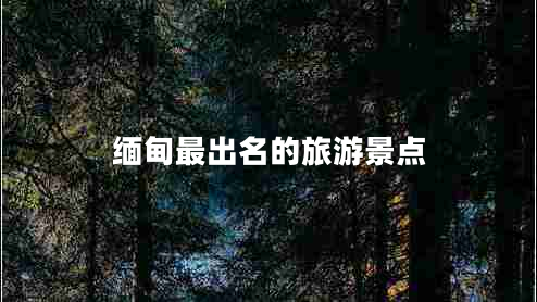 緬甸最出名的旅游景點(diǎn) 緬甸最出名的旅游景點(diǎn)