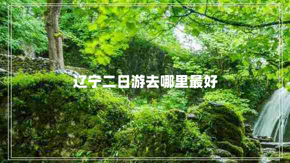 遼寧二日游去哪里最好