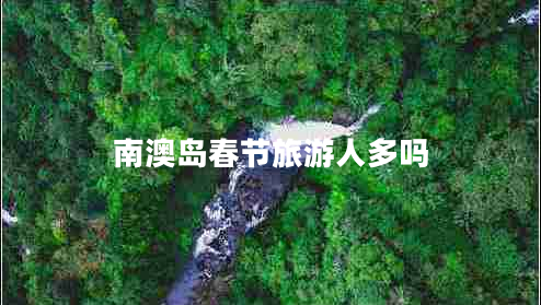 南澳島春節(jié)旅游人多嗎 南澳島春節(jié)旅游人多嗎