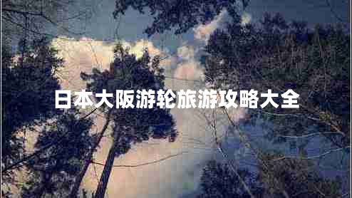 日本大阪游輪旅游攻略大全 日本大阪游輪旅游攻略大全