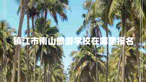 鎮(zhèn)江市南山旅游學(xué)校在哪里報名 鎮(zhèn)江市南山旅游學(xué)校在哪里報名