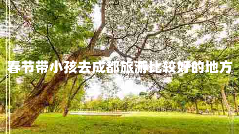 春節(jié)帶小孩去成都旅游比較好的地方