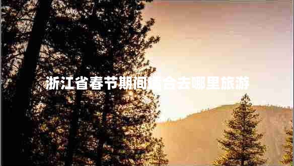 浙江省春節(jié)期間適合去哪里旅游