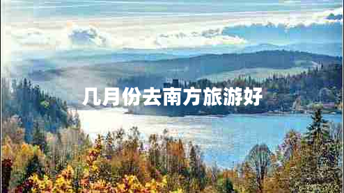 幾月份去南方旅游好 幾月份去南方旅游好