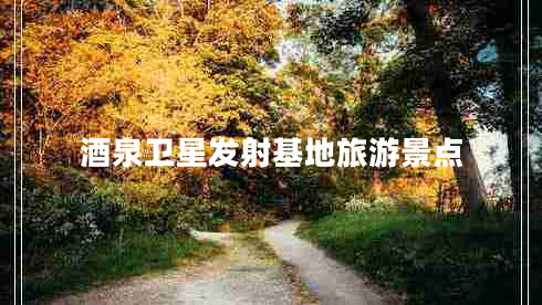 酒泉衛(wèi)星發(fā)射基地旅游景點(diǎn)