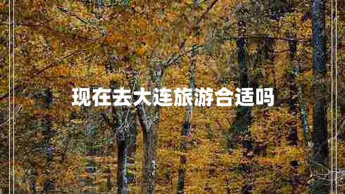 現(xiàn)在去大連旅游合適嗎 現(xiàn)在去大連旅游合適嗎