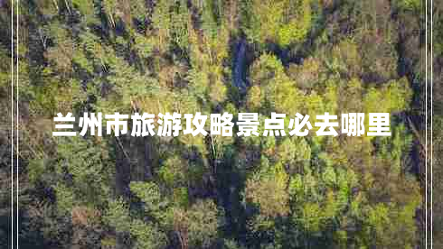 蘭州市旅游攻略景點(diǎn)必去哪里 蘭州市旅游攻略景點(diǎn)必去哪里