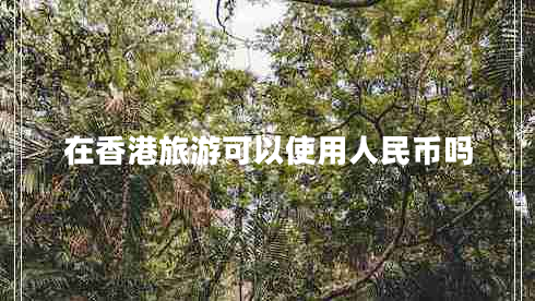 在香港旅游可以使用人民幣嗎 在香港旅游可以使用人民幣嗎