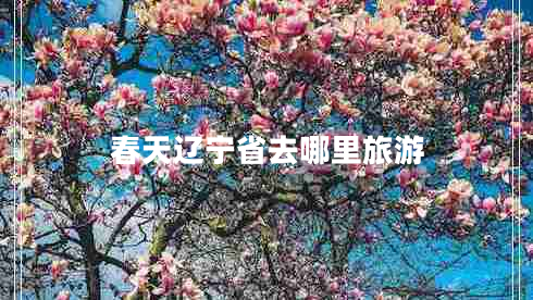 春天遼寧省去哪里旅游