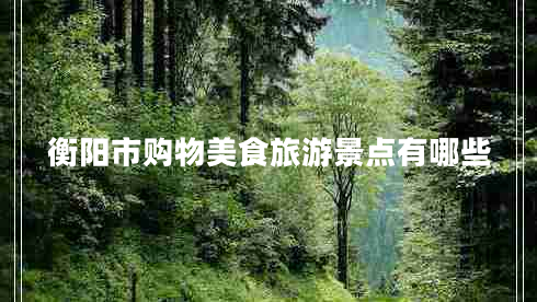 衡陽市購物美食旅游景點(diǎn)有哪些 衡陽市購物美食旅游景點(diǎn)有哪些