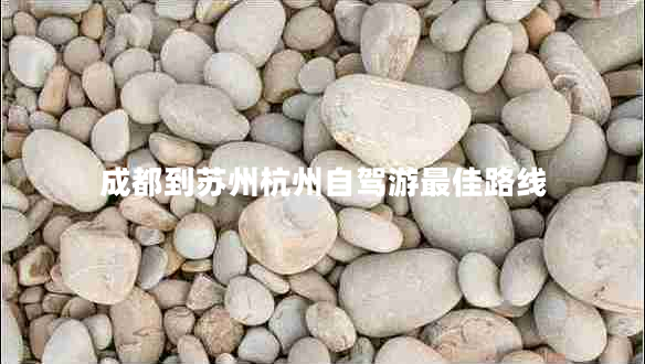 成都到蘇州杭州自駕游最佳路線