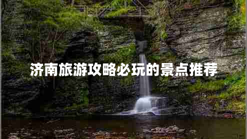 濟南旅游攻略必玩的景點推薦