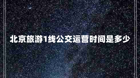 北京旅游1線公交運(yùn)營時間是多少