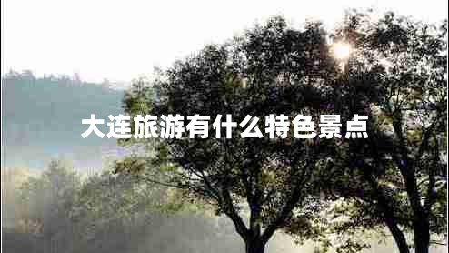 大連旅游有什么特色景點 大連旅游有什么特色景點