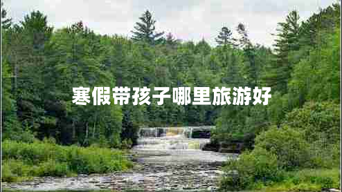寒假帶孩子哪里旅游好
